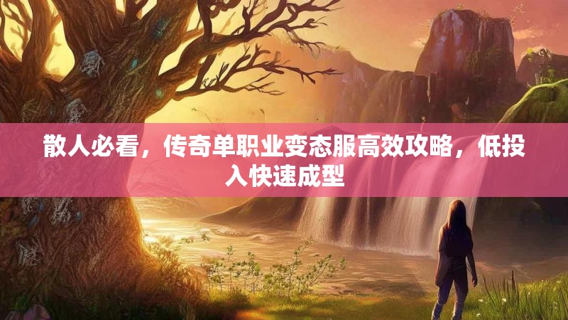 散人必看,传奇单职业变态服高效攻略,低投入快速成型