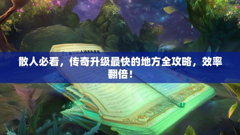 散人必看,传奇升级最快的地方全攻略,效率翻倍!