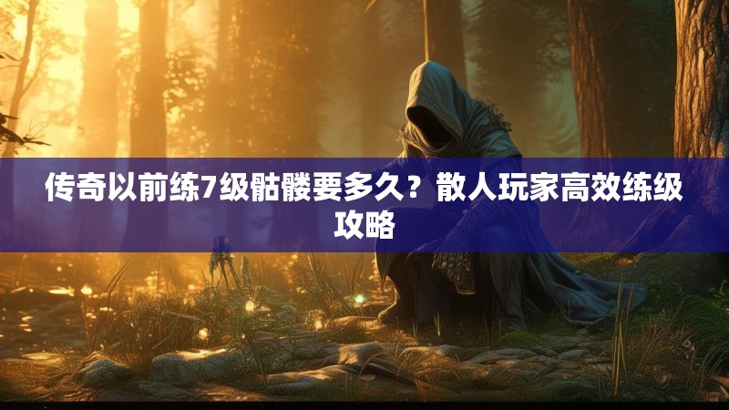 传奇以前练7级骷髅要多久?散人玩家高效练级攻略