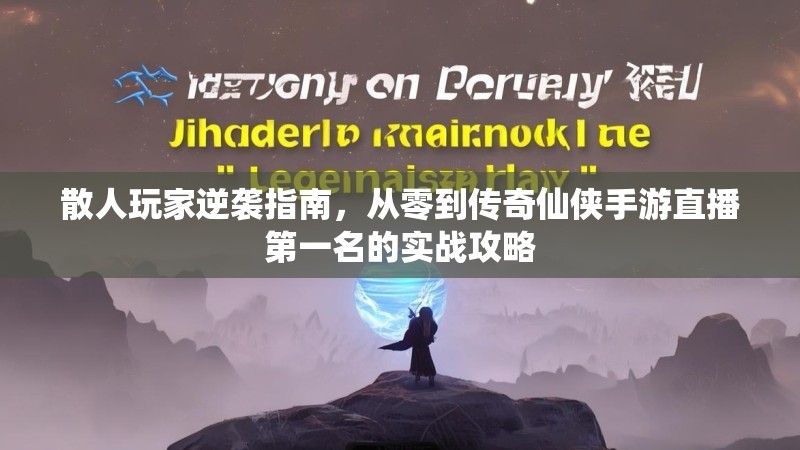 散人玩家逆袭指南,从零到传奇仙侠手游直播第一名的实战攻略