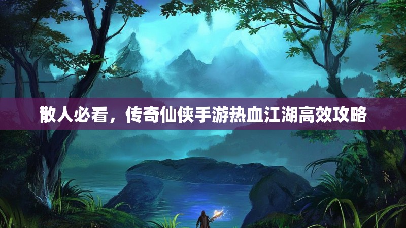 散人必看,传奇仙侠手游热血江湖高效攻略