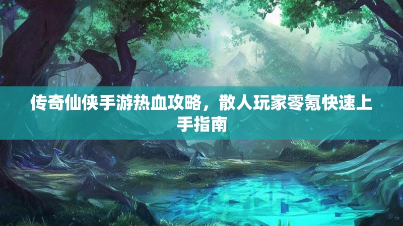 传奇仙侠手游热血攻略,散人玩家零氪快速上手指南