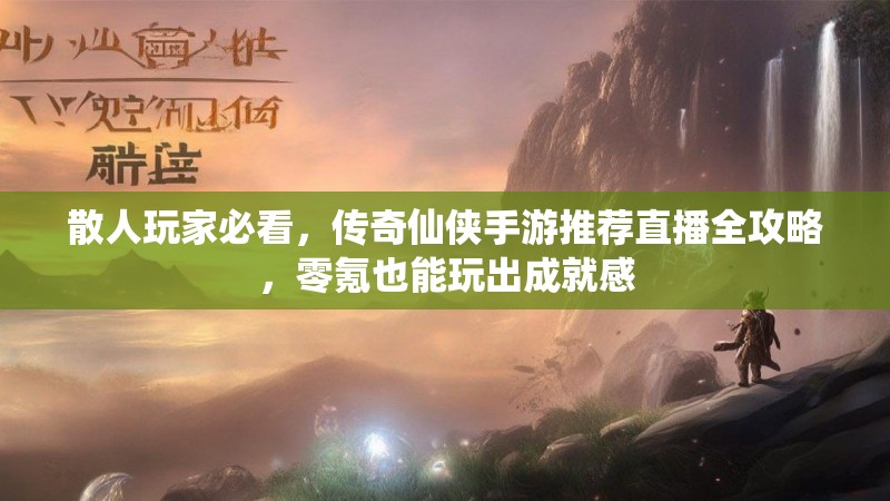 散人玩家必看,传奇仙侠手游推荐直播全攻略,零氪也能玩出成就感