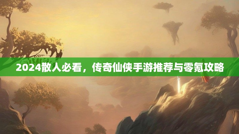 2024散人必看，传奇仙侠手游推荐与零氪攻略