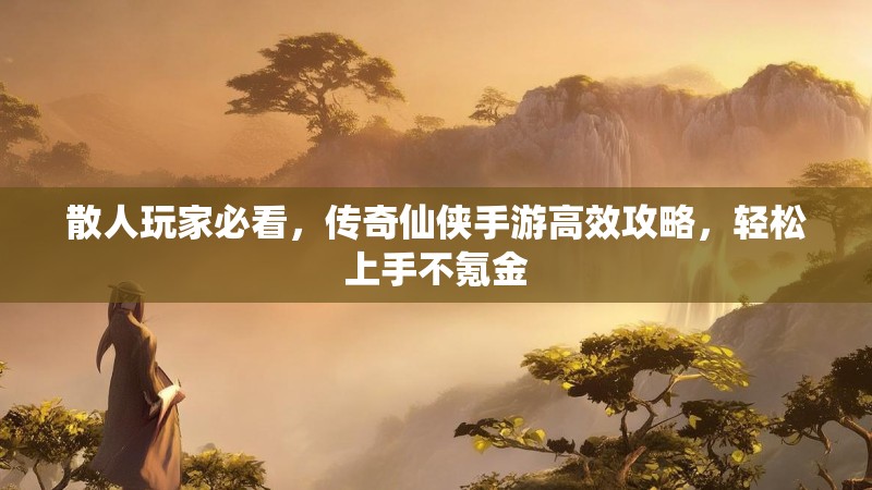 散人玩家必看，传奇仙侠手游高效攻略，轻松上手不氪金
