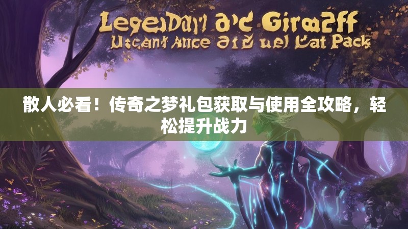 散人必看！传奇之梦礼包获取与使用全攻略，轻松提升战力