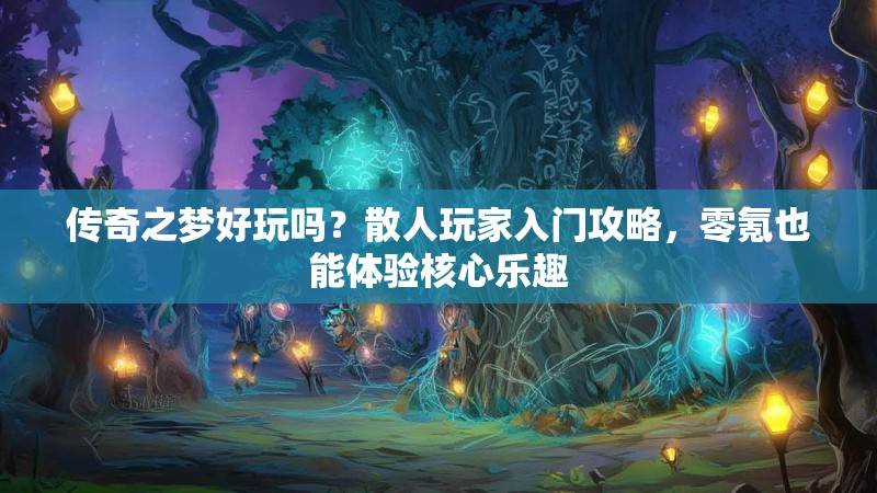 传奇之梦好玩吗？散人玩家入门攻略，零氪也能体验核心乐趣