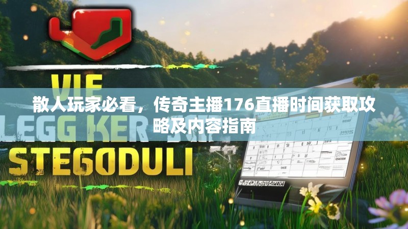 散人玩家必看,传奇主播176直播时间获取攻略及内容指南