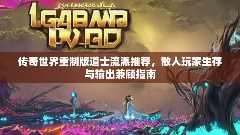 传奇世界重制版道士流派推荐,散人玩家生存与输出兼顾指南