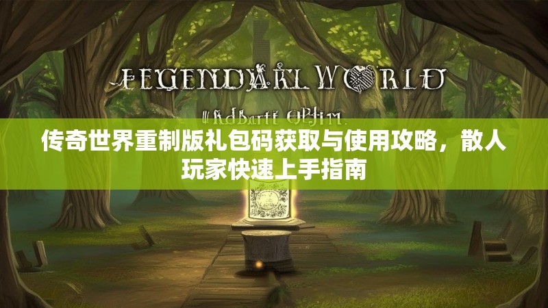 传奇世界重制版礼包码获取与使用攻略,散人玩家快速上手指南