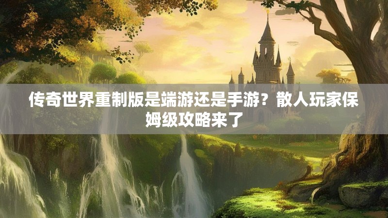 传奇世界重制版是端游还是手游?散人玩家保姆级攻略来了