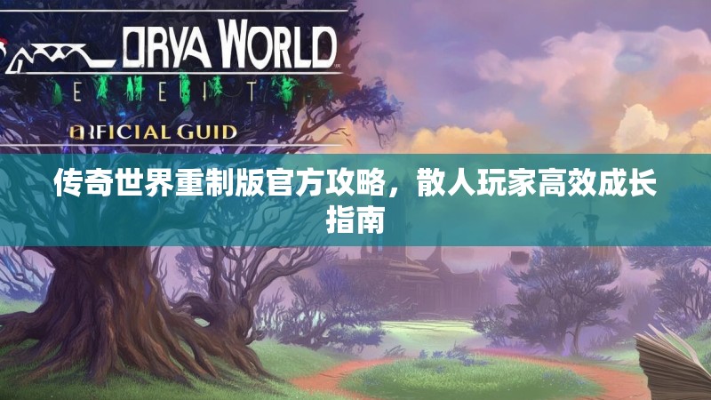传奇世界重制版官方攻略，散人玩家高效成长指南