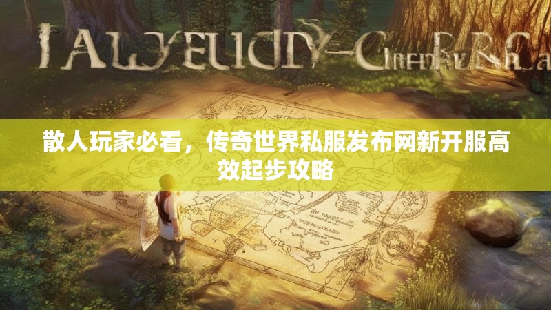 散人玩家必看,传奇世界私服发布网新开服高效起步攻略
