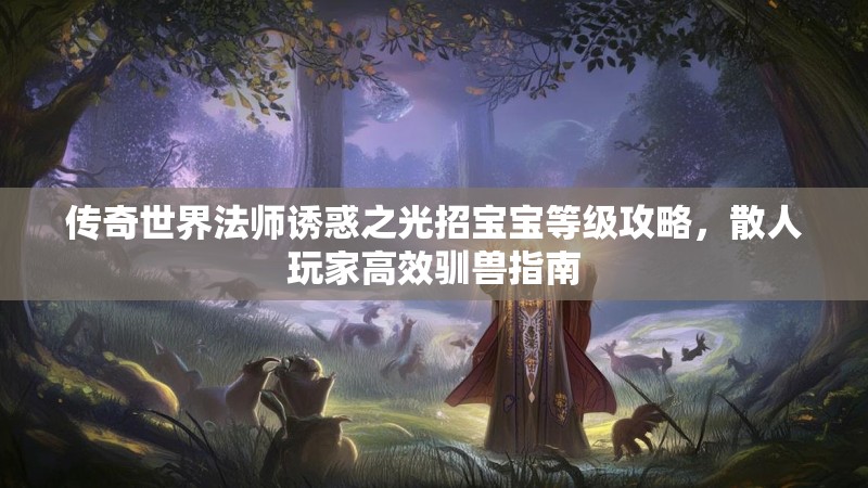 传奇世界法师诱惑之光招宝宝等级攻略,散人玩家高效驯兽指南