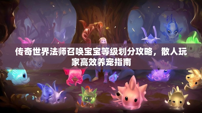 传奇世界法师召唤宝宝等级划分攻略，散人玩家高效养宠指南