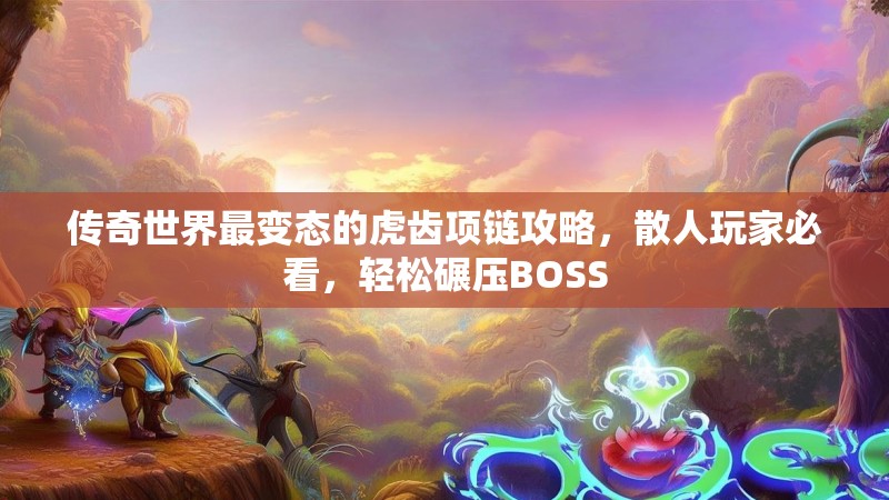 传奇世界最变态的虎齿项链攻略,散人玩家必看,轻松碾压BOSS