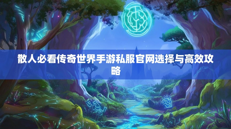 散人必看传奇世界手游私服官网选择与高效攻略