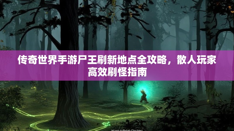 传奇世界手游尸王刷新地点全攻略,散人玩家高效刷怪指南