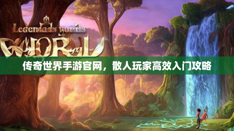 传奇世界手游官网,散人玩家高效入门攻略