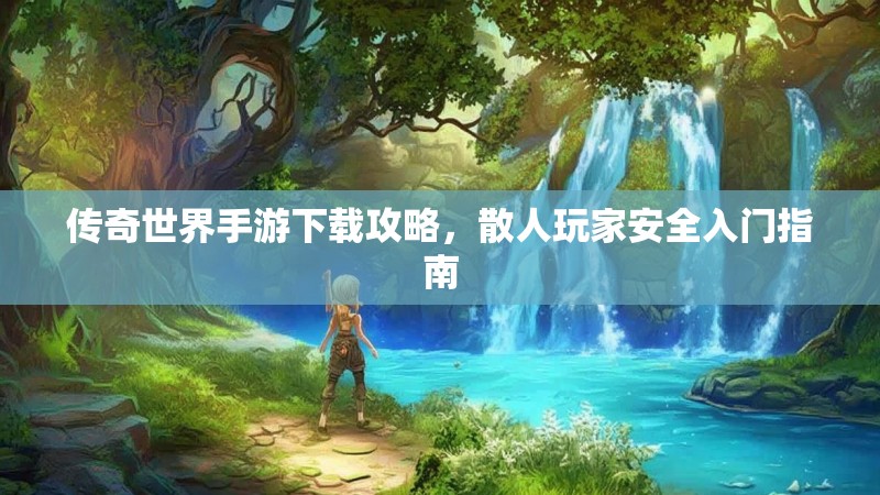 传奇世界手游下载攻略,散人玩家安全入门指南