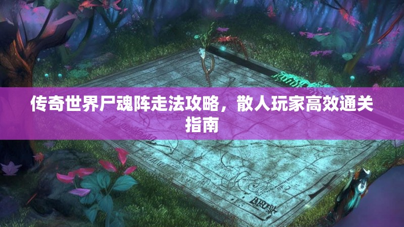 传奇世界尸魂阵走法攻略,散人玩家高效通关指南