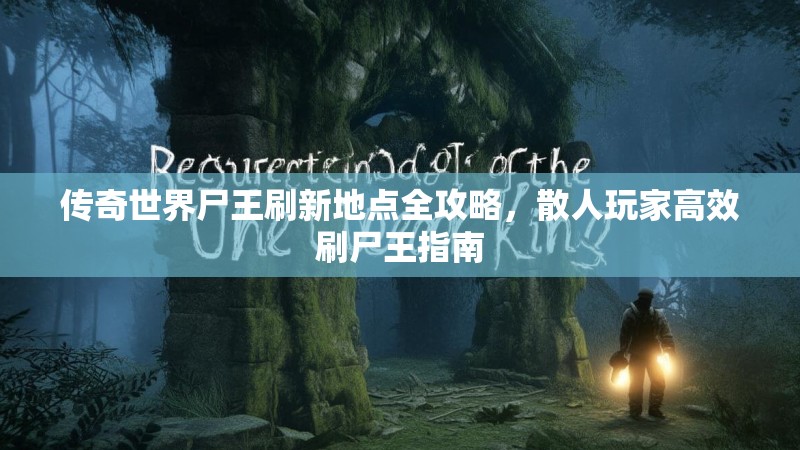 传奇世界尸王刷新地点全攻略,散人玩家高效刷尸王指南