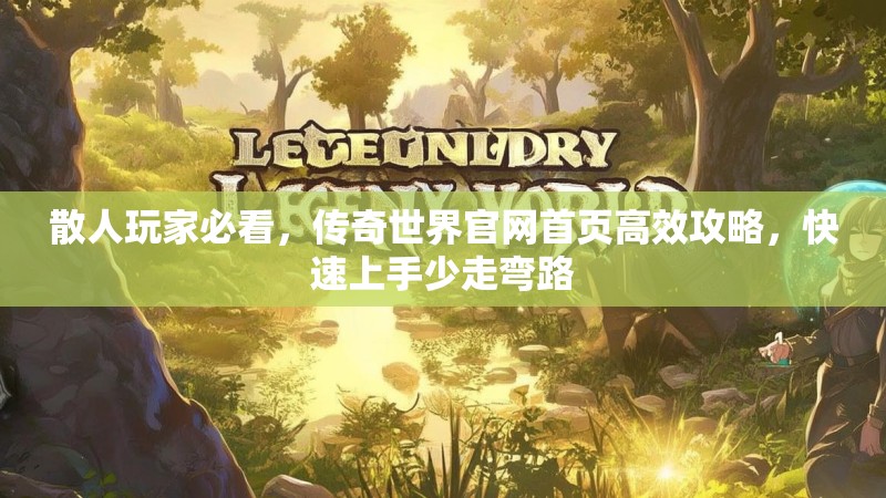 散人玩家必看,传奇世界官网首页高效攻略,快速上手少走弯路