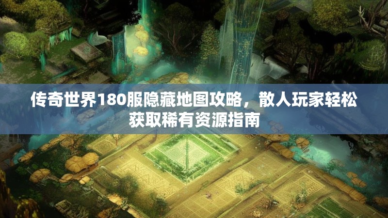 传奇世界180服隐藏地图攻略,散人玩家轻松获取稀有资源指南