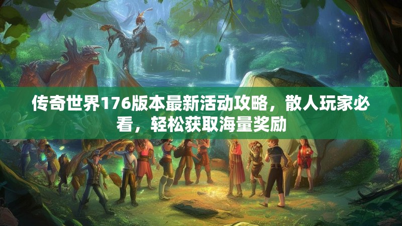 传奇世界176版本最新活动攻略,散人玩家必看,轻松获取海量奖励