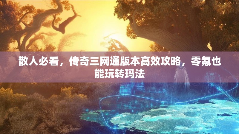 散人必看,传奇三网通版本高效攻略,零氪也能玩转玛法