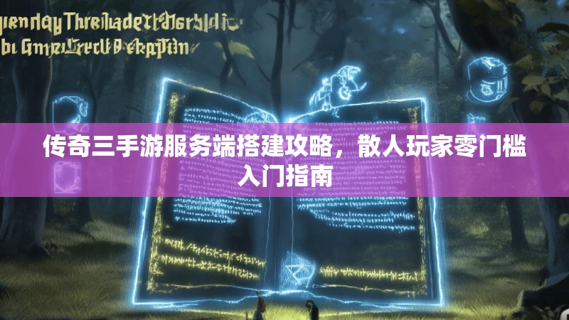传奇三手游服务端搭建攻略,散人玩家零门槛入门指南