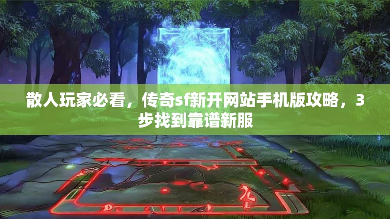 散人玩家必看,传奇sf新开网站手机版攻略,3步找到靠谱新服