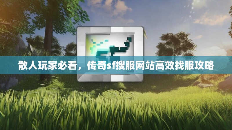 散人玩家必看,传奇sf搜服网站高效找服攻略