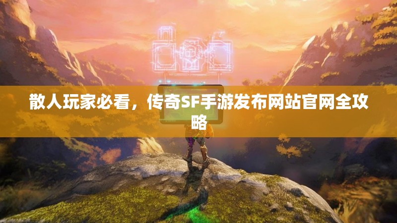 散人玩家必看,传奇SF手游发布网站官网全攻略