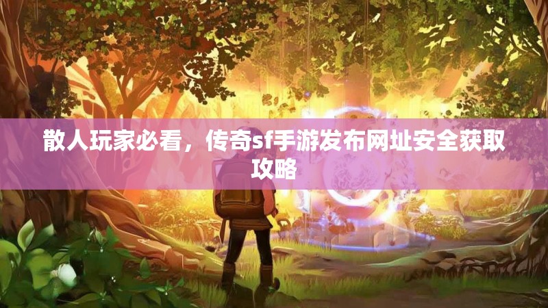 散人玩家必看,传奇sf手游发布网址安全获取攻略