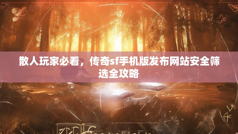 散人玩家必看,传奇sf手机版发布网站安全筛选全攻略