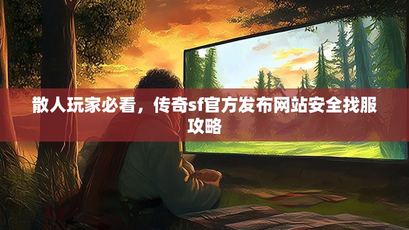 散人玩家必看,传奇sf官方发布网站安全找服攻略