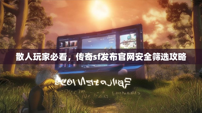 散人玩家必看,传奇sf发布官网安全筛选攻略