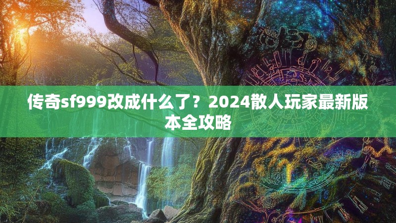 传奇sf999改成什么了？2024散人玩家最新版本全攻略