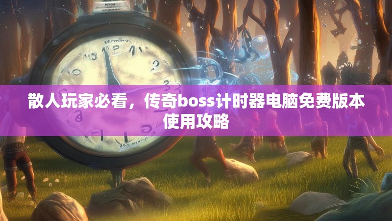 散人玩家必看,传奇boss计时器电脑免费版本使用攻略