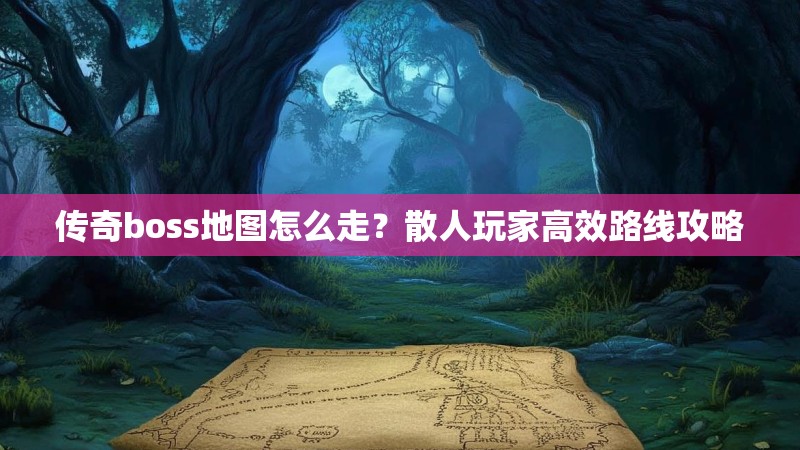 传奇boss地图怎么走?散人玩家高效路线攻略