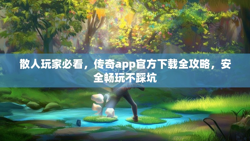 散人玩家必看,传奇app官方下载全攻略,安全畅玩不踩坑