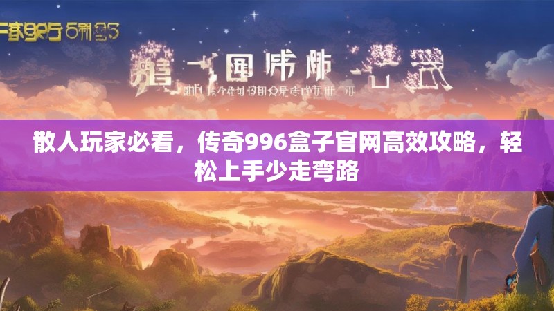 散人玩家必看,传奇996盒子官网高效攻略,轻松上手少走弯路