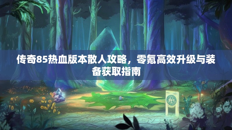 传奇85热血版本散人攻略,零氪高效升级与装备获取指南