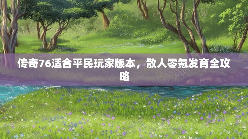 传奇76适合平民玩家版本,散人零氪发育全攻略