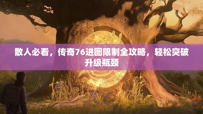 散人必看,传奇76进图限制全攻略,轻松突破升级瓶颈