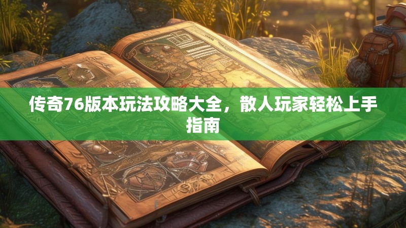 传奇76版本玩法攻略大全,散人玩家轻松上手指南
