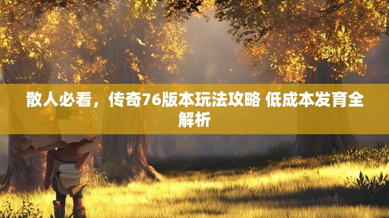 散人必看,传奇76版本玩法攻略 低成本发育全解析