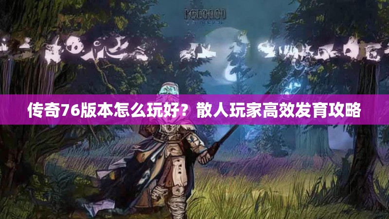 传奇76版本怎么玩好？散人玩家高效发育攻略