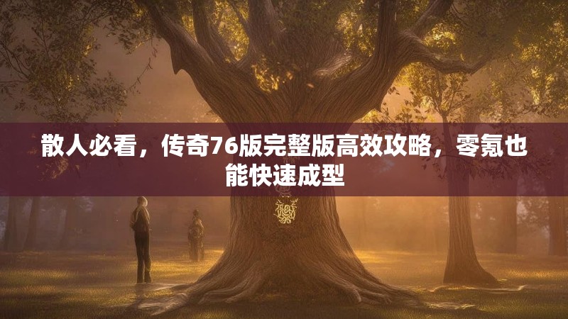 散人必看,传奇76版完整版高效攻略,零氪也能快速成型